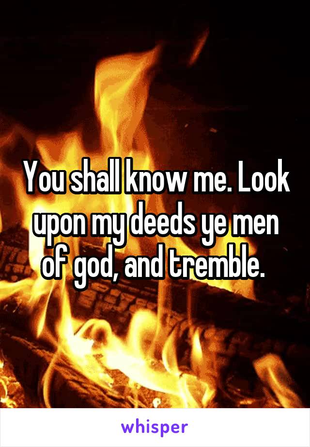 You shall know me. Look upon my deeds ye men of god, and tremble. 