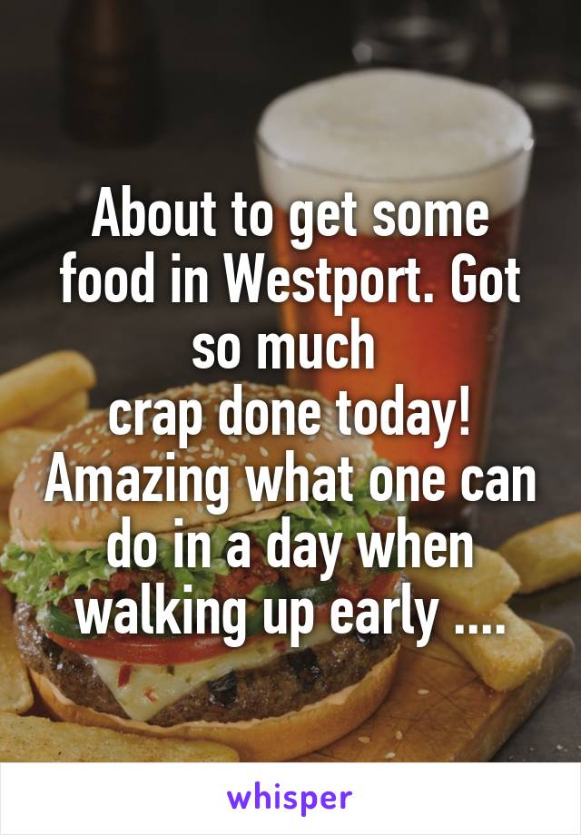 About to get some food in Westport. Got so much 
crap done today! Amazing what one can do in a day when walking up early ....