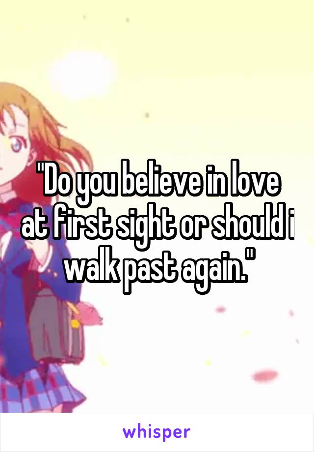 "Do you believe in love at first sight or should i walk past again."