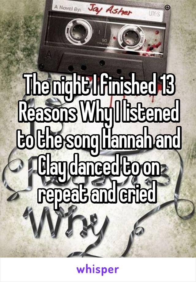 The night I finished 13 Reasons Why I listened to the song Hannah and Clay danced to on repeat and cried 