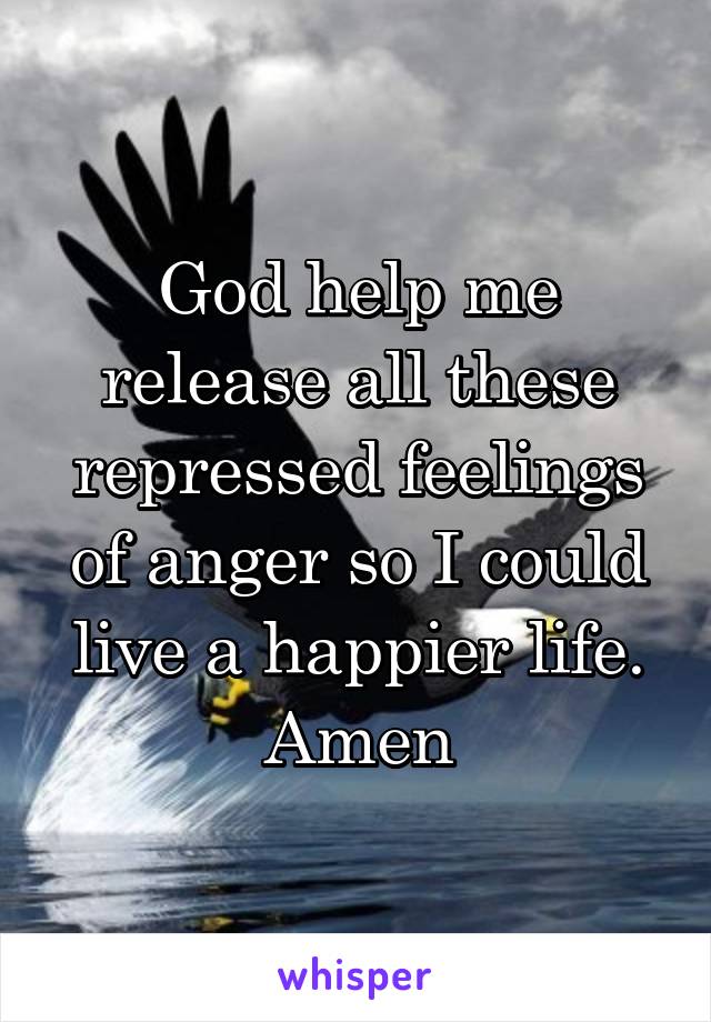 God help me release all these repressed feelings of anger so I could live a happier life.
Amen