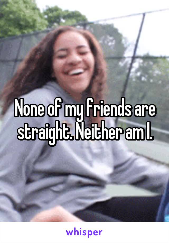 None of my friends are straight. Neither am I.