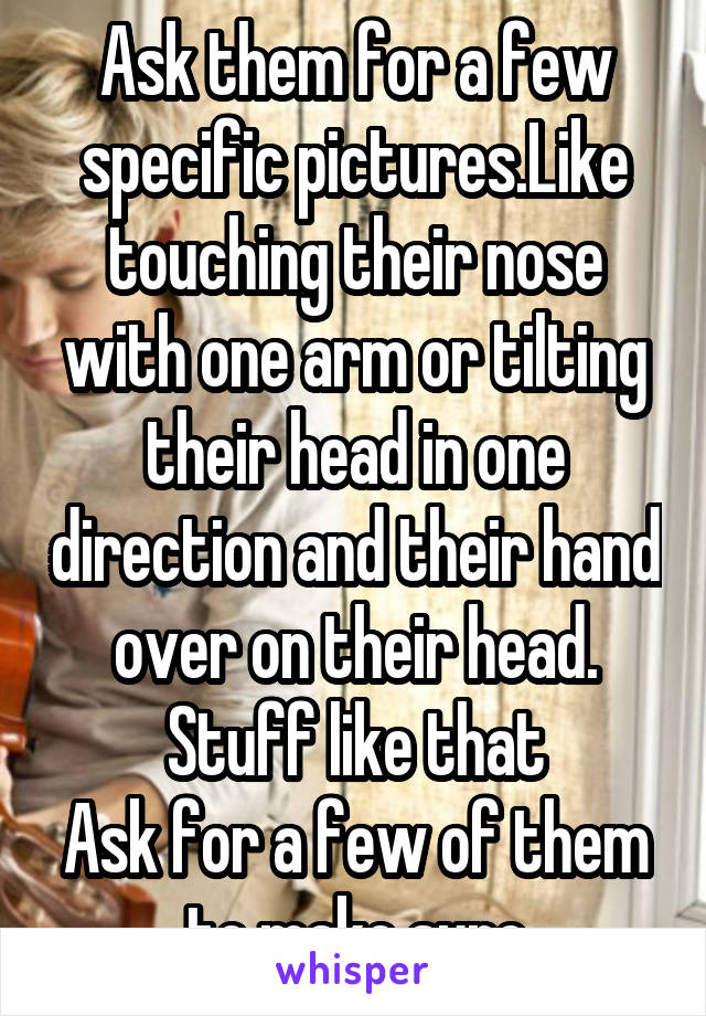 Ask them for a few specific pictures.Like touching their nose with one arm or tilting their head in one direction and their hand over on their head. Stuff like that
Ask for a few of them to make sure