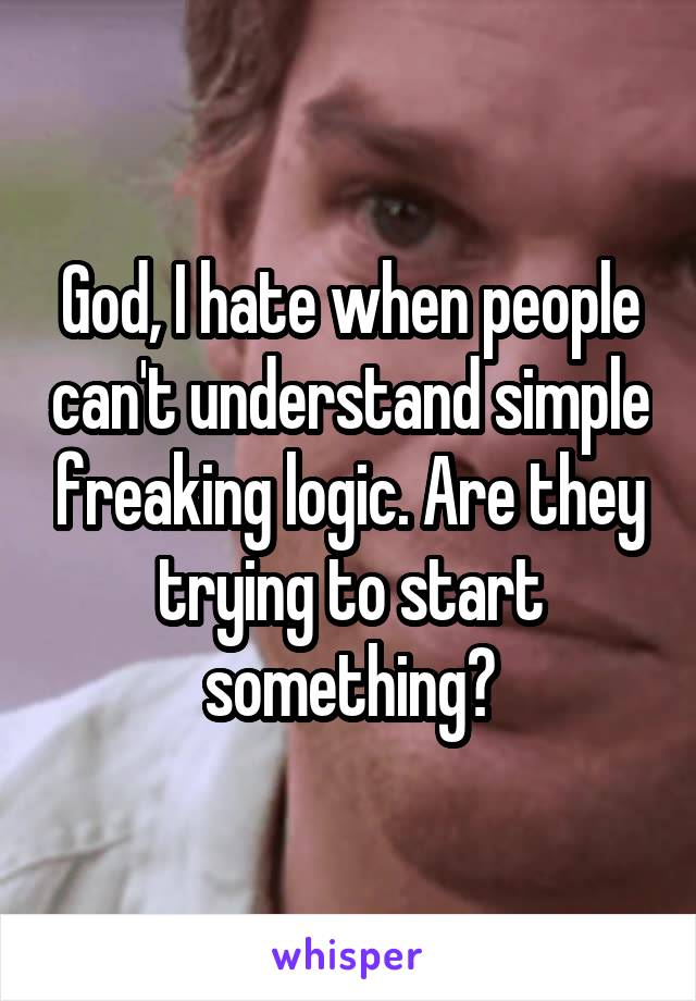 God, I hate when people can't understand simple freaking logic. Are they trying to start something?