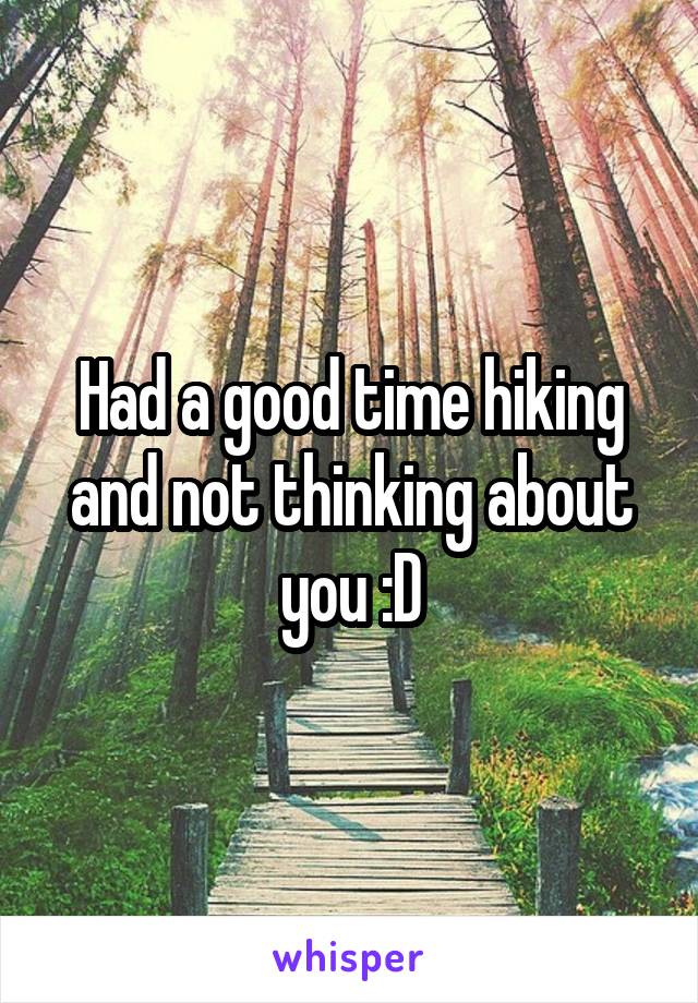 Had a good time hiking and not thinking about you :D