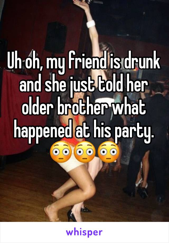 Uh oh, my friend is drunk and she just told her older brother what happened at his party.
😳😳😳