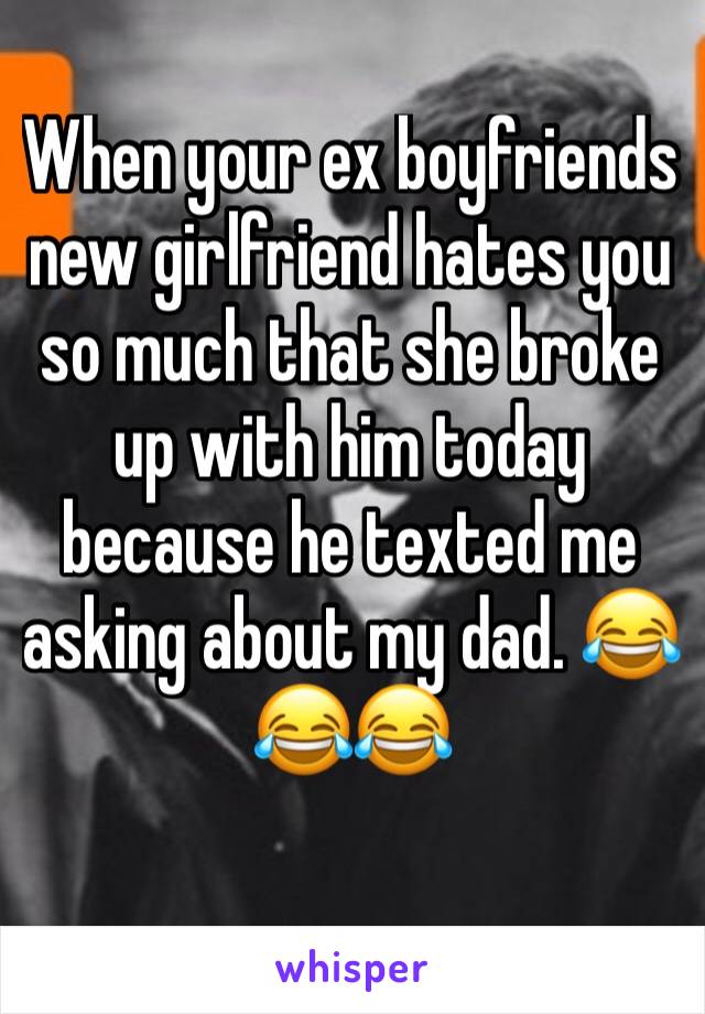 When your ex boyfriends new girlfriend hates you so much that she broke up with him today because he texted me asking about my dad. 😂😂😂