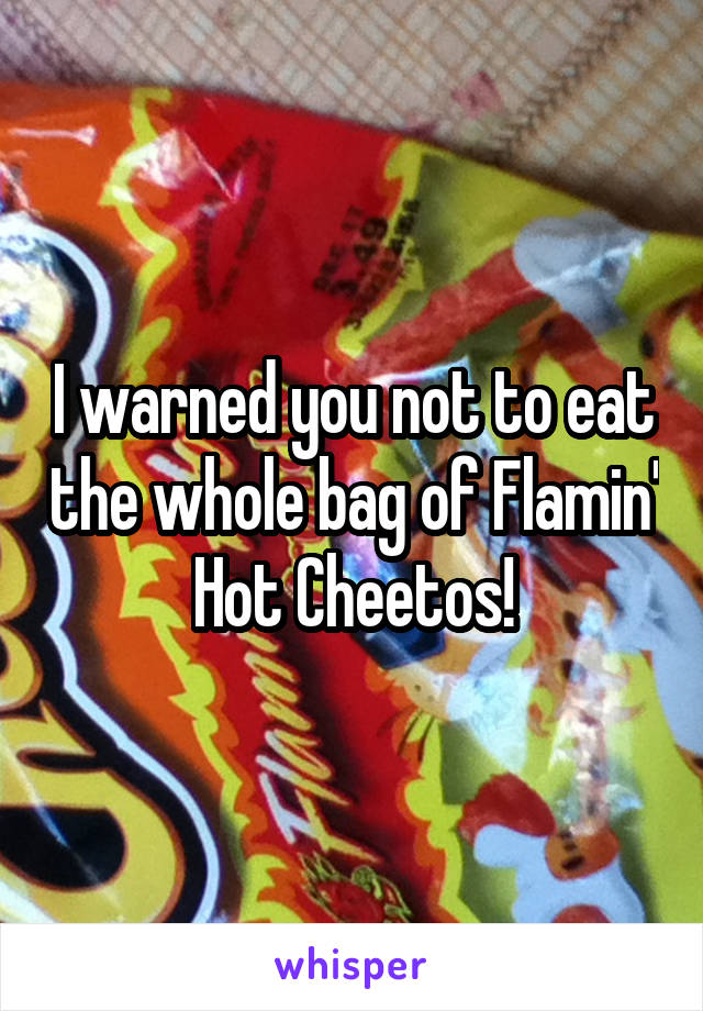 I warned you not to eat the whole bag of Flamin' Hot Cheetos!