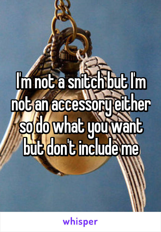 I'm not a snitch but I'm not an accessory either so do what you want but don't include me