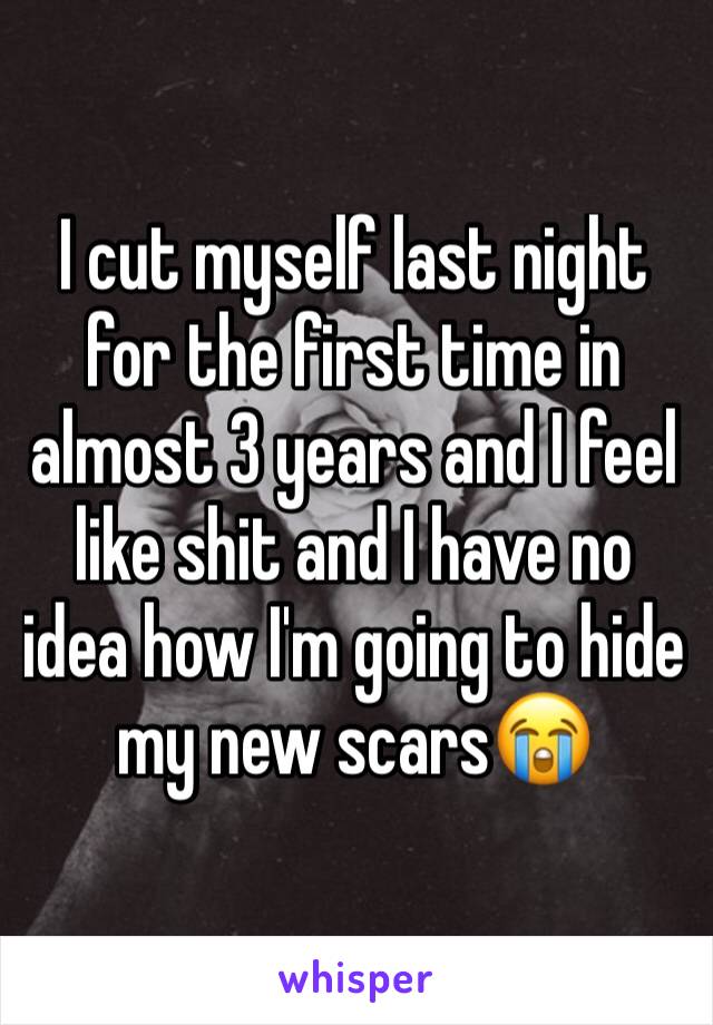 I cut myself last night for the first time in almost 3 years and I feel like shit and I have no idea how I'm going to hide my new scars😭