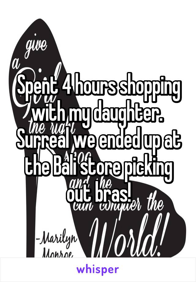 Spent 4 hours shopping with my daughter.  Surreal we ended up at the Bali store picking out bras!