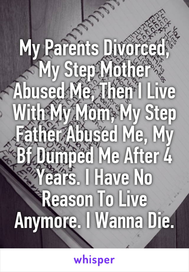 My Parents Divorced, My Step Mother Abused Me, Then I Live With My Mom, My Step Father Abused Me, My Bf Dumped Me After 4 Years. I Have No Reason To Live Anymore. I Wanna Die.