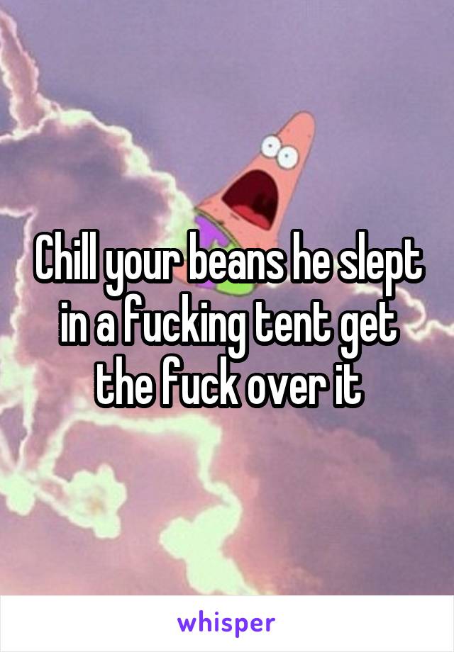 Chill your beans he slept in a fucking tent get the fuck over it