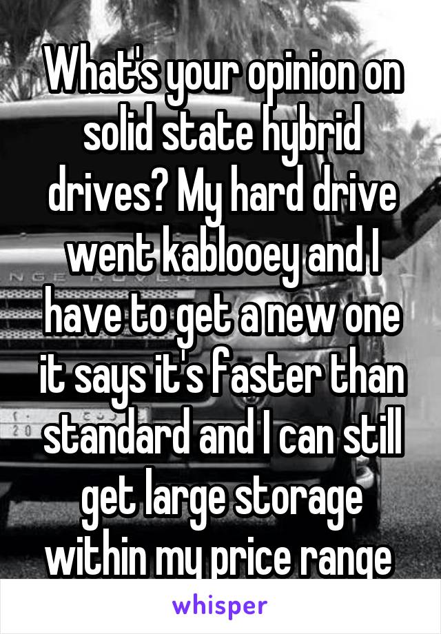 What's your opinion on solid state hybrid drives? My hard drive went kablooey and I have to get a new one it says it's faster than standard and I can still get large storage within my price range 