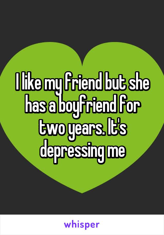 I like my friend but she has a boyfriend for two years. It's depressing me