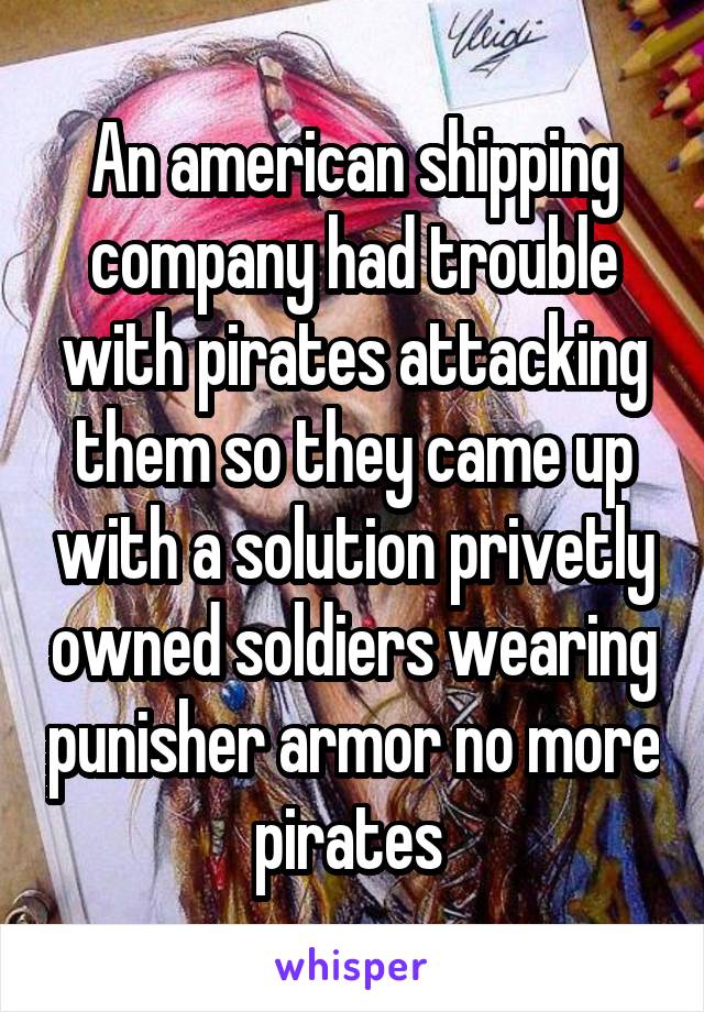 An american shipping company had trouble with pirates attacking them so they came up with a solution privetly owned soldiers wearing punisher armor no more pirates 