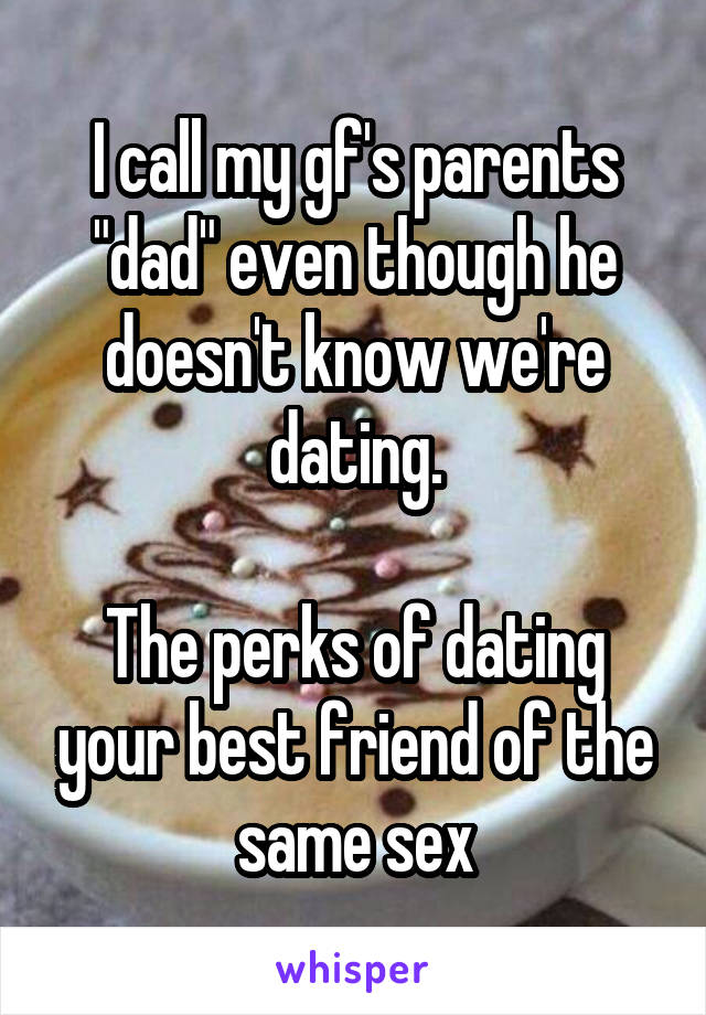 I call my gf's parents "dad" even though he doesn't know we're dating.

The perks of dating your best friend of the same sex