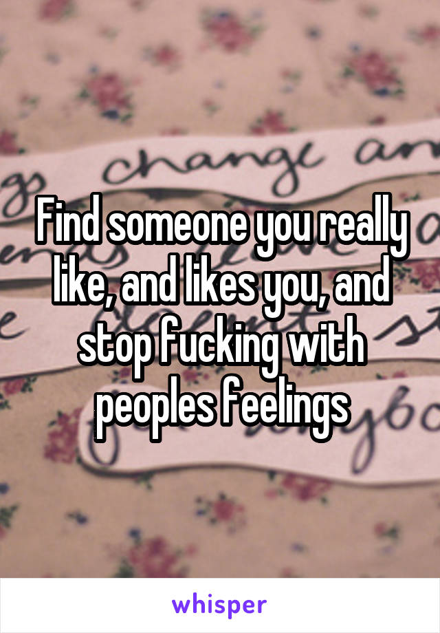 Find someone you really like, and likes you, and stop fucking with peoples feelings