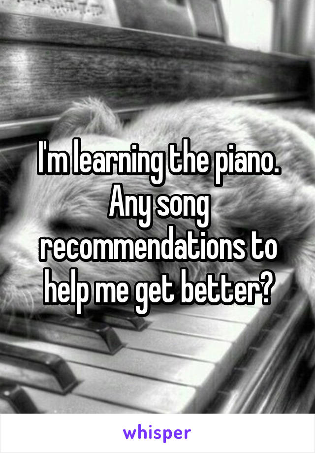 I'm learning the piano. Any song recommendations to help me get better?