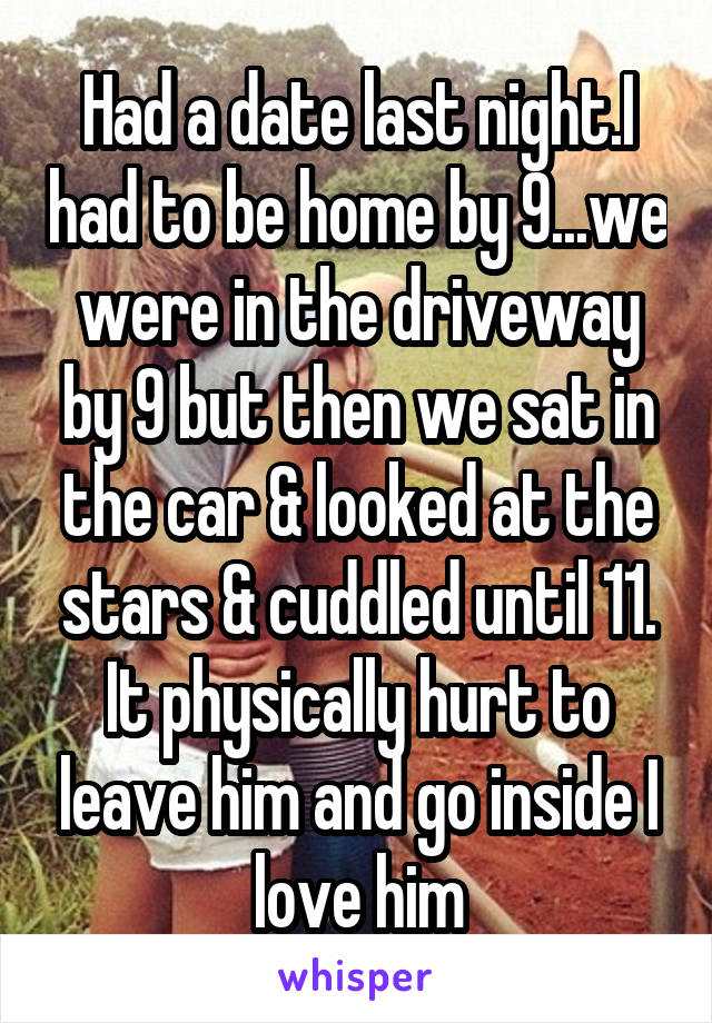 Had a date last night.I had to be home by 9...we were in the driveway by 9 but then we sat in the car & looked at the stars & cuddled until 11. It physically hurt to leave him and go inside I love him