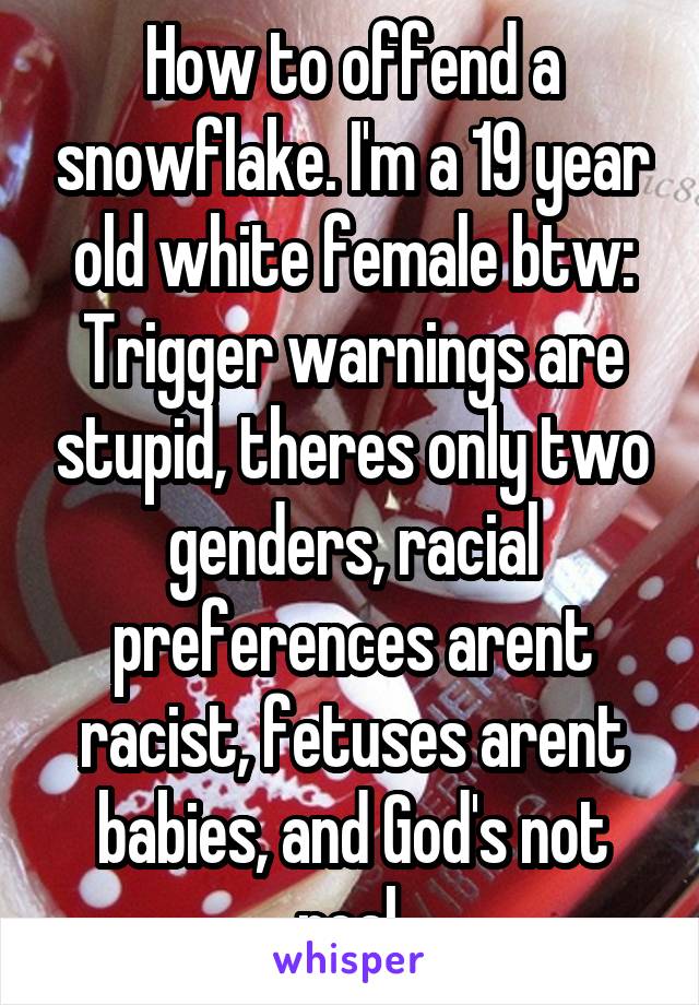 How to offend a snowflake. I'm a 19 year old white female btw: Trigger warnings are stupid, theres only two genders, racial preferences arent racist, fetuses arent babies, and God's not real 