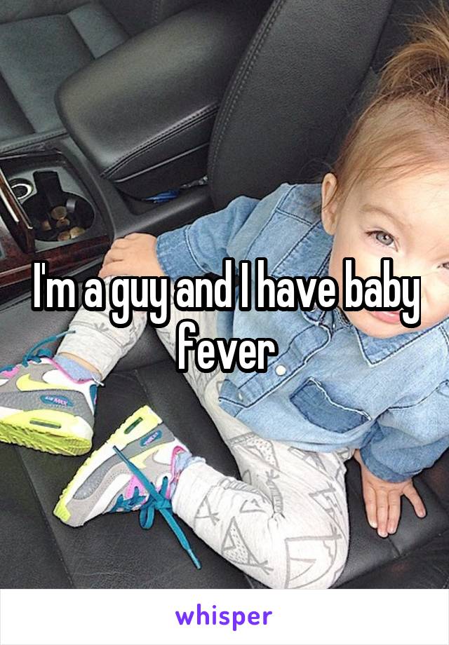 I'm a guy and I have baby  fever 