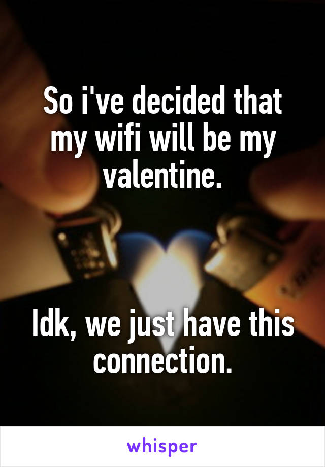 So i've decided that my wifi will be my valentine.



Idk, we just have this connection.