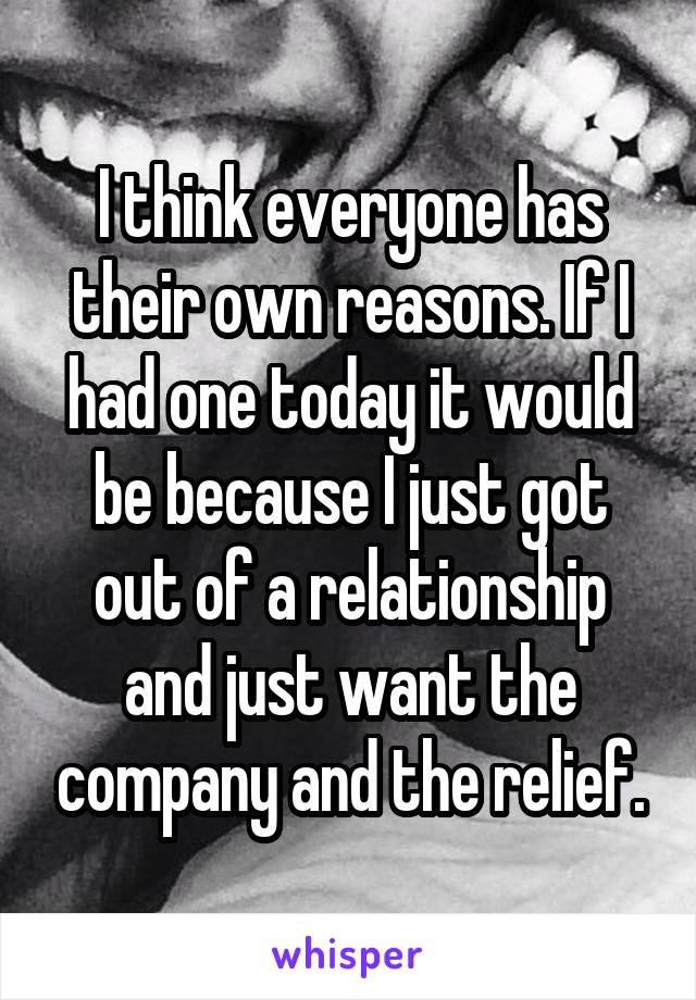 I think everyone has their own reasons. If I had one today it would be because I just got out of a relationship and just want the company and the relief.