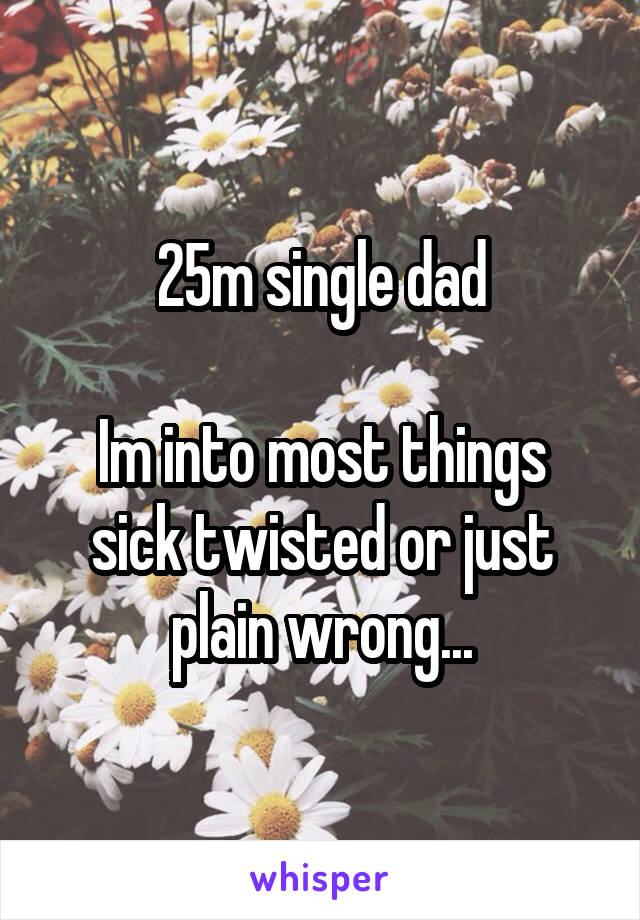 25m single dad

Im into most things sick twisted or just plain wrong...