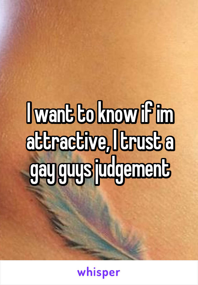 I want to know if im attractive, I trust a gay guys judgement