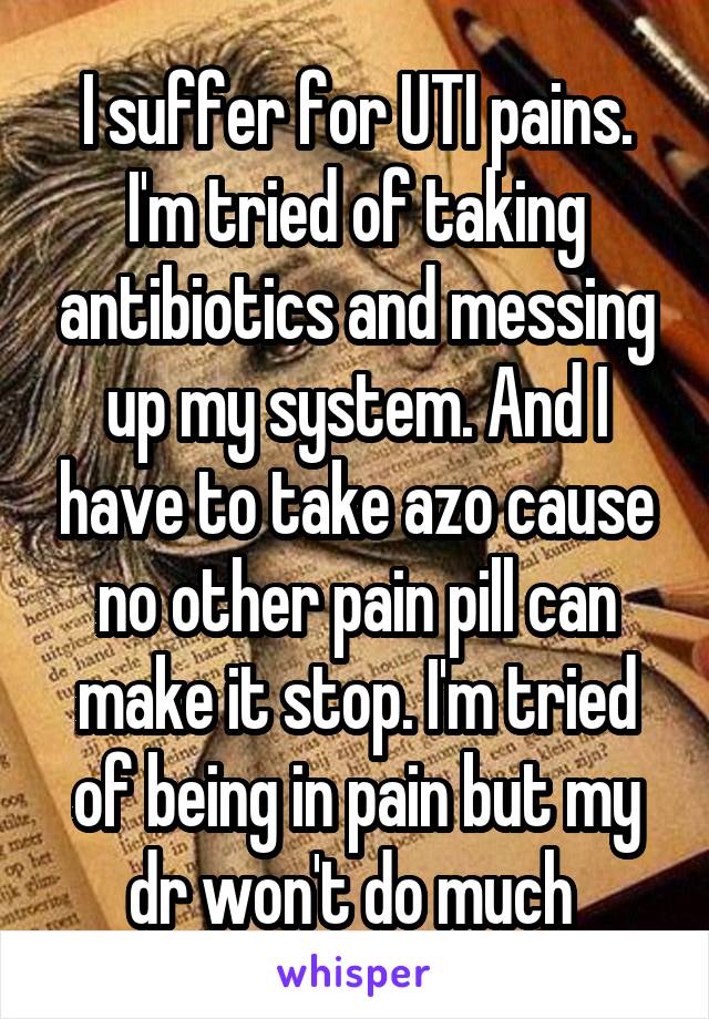 I suffer for UTI pains. I'm tried of taking antibiotics and messing up my system. And I have to take azo cause no other pain pill can make it stop. I'm tried of being in pain but my dr won't do much 