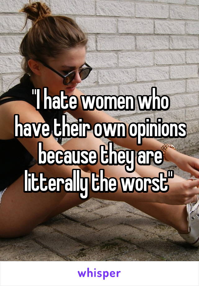 "I hate women who have their own opinions because they are litterally the worst" 