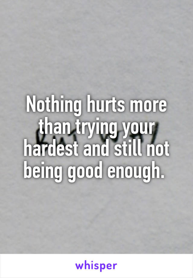 Nothing hurts more than trying your hardest and still not being good enough. 