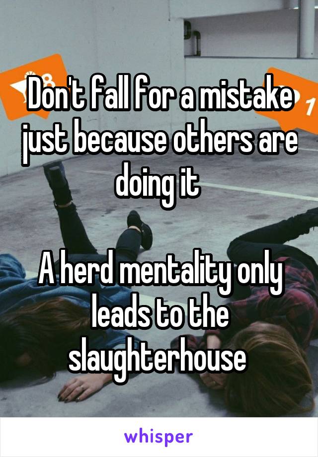 Don't fall for a mistake just because others are doing it 

A herd mentality only leads to the slaughterhouse 