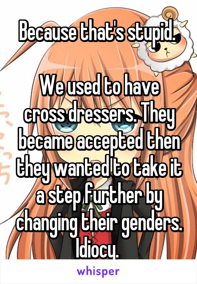 Because Thats Stupid We Used To Have Cross Dressers They Became Accepted Then They Wanted To 