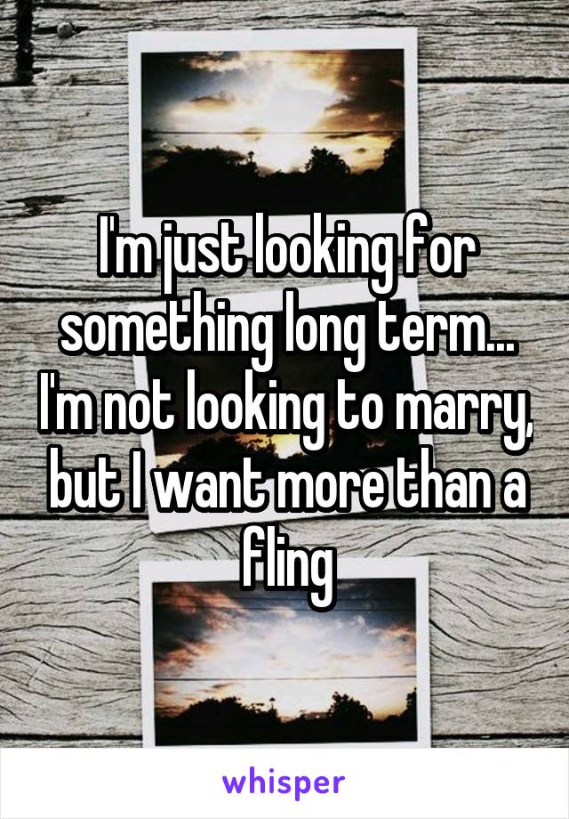 I'm just looking for something long term... I'm not looking to marry, but I want more than a fling