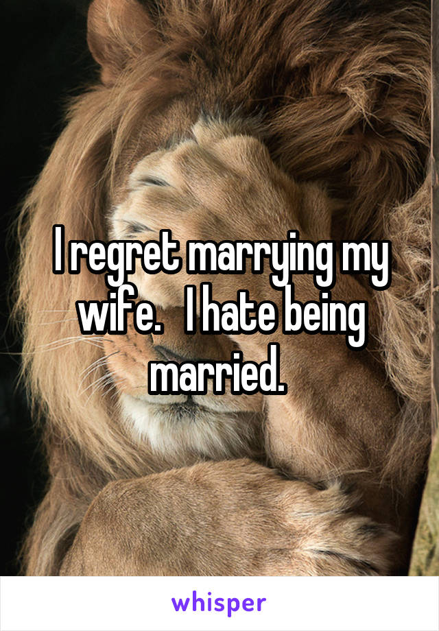 I regret marrying my wife.   I hate being married. 