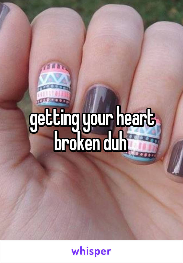 getting your heart broken duh 