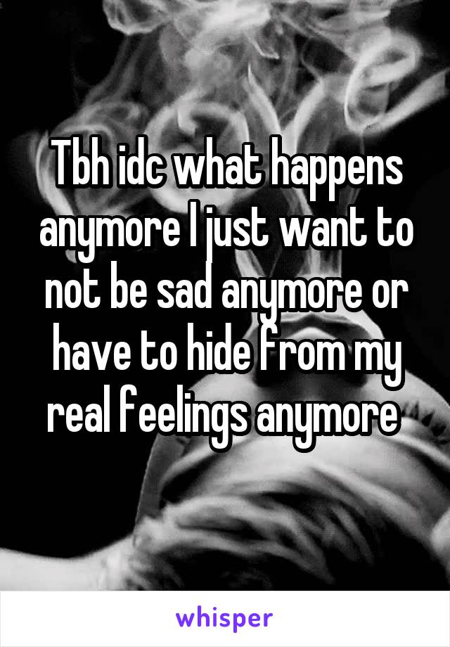 Tbh idc what happens anymore I just want to not be sad anymore or have to hide from my real feelings anymore 
