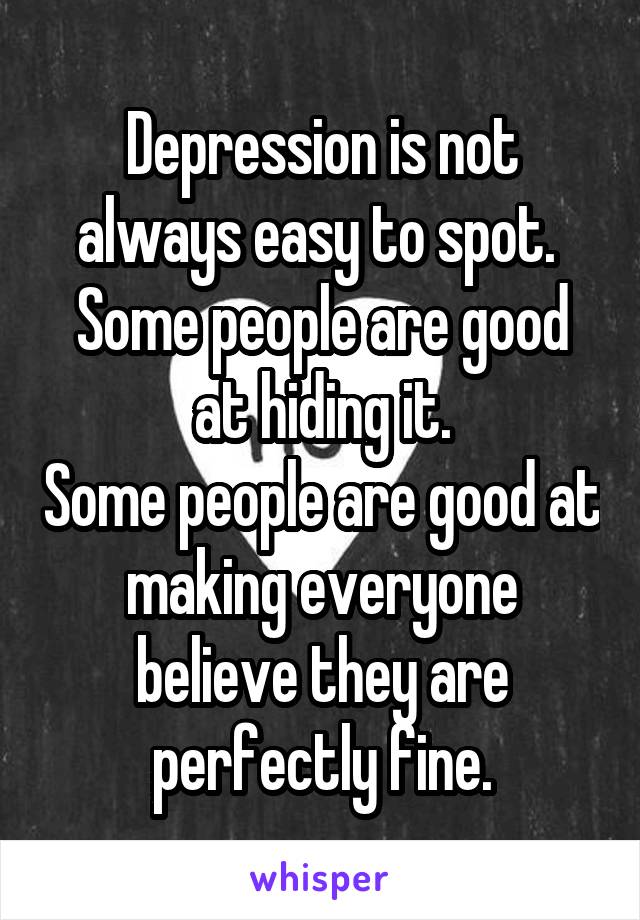 Depression is not always easy to spot. 
Some people are good at hiding it.
Some people are good at making everyone believe they are perfectly fine.