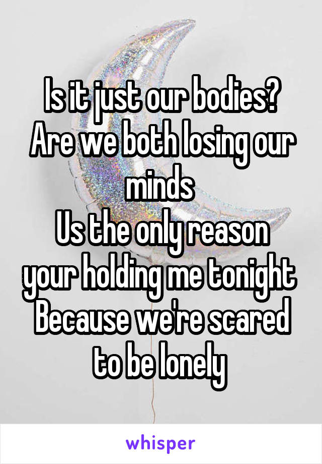 Is it just our bodies?
Are we both losing our minds 
Us the only reason your holding me tonight 
Because we're scared to be lonely 