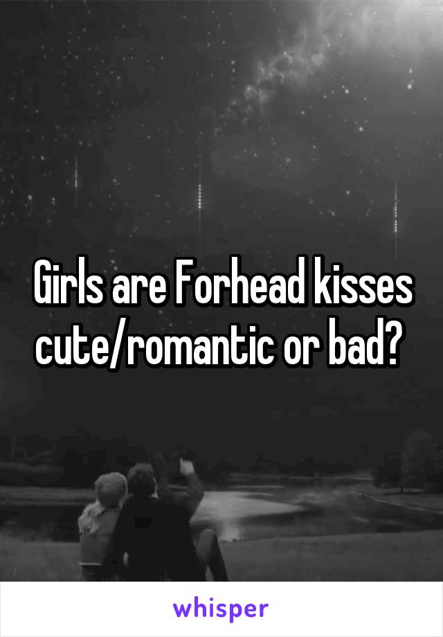 Girls are Forhead kisses cute/romantic or bad? 