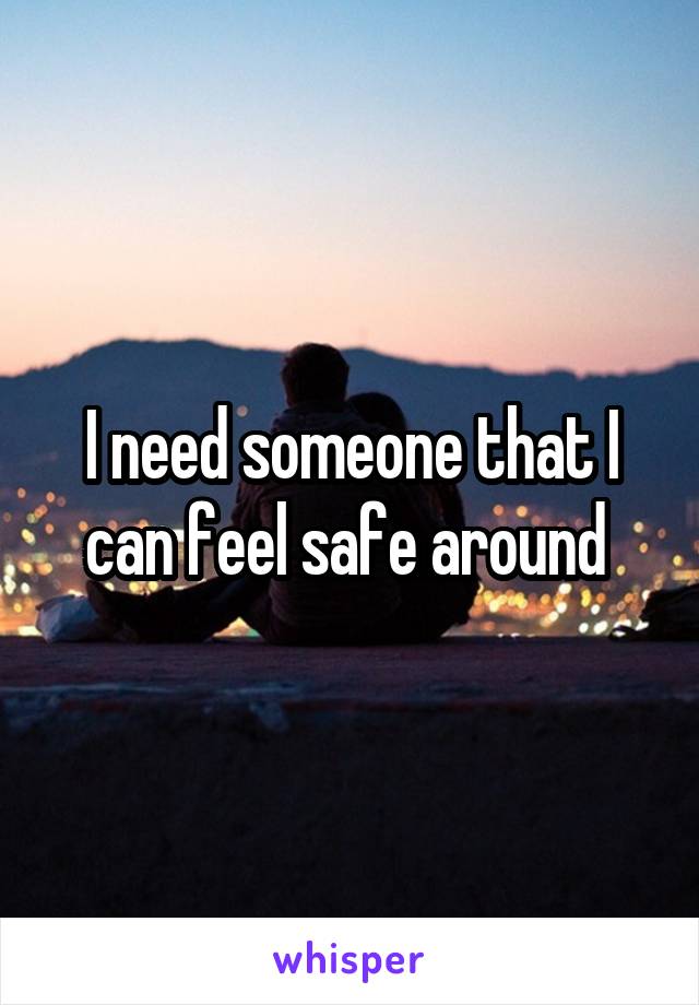 I need someone that I can feel safe around 