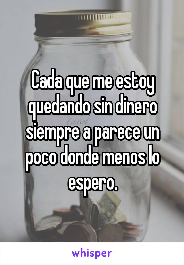 Cada que me estoy quedando sin dinero siempre a parece un poco donde menos lo espero.