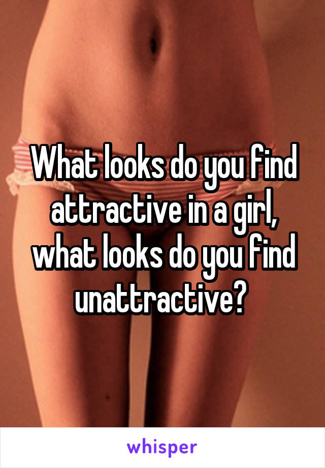 What looks do you find attractive in a girl, what looks do you find unattractive? 