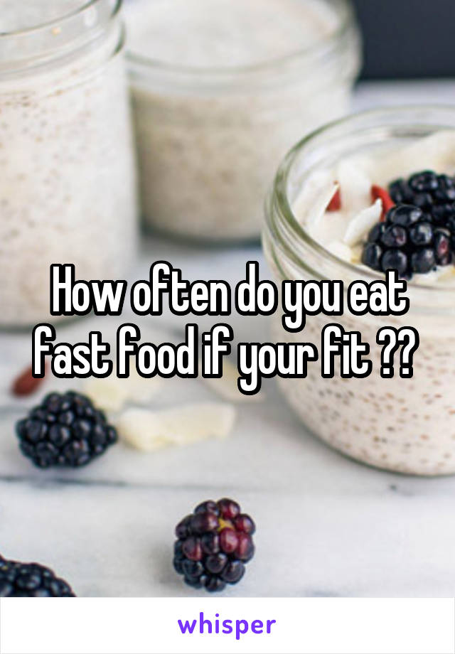 How often do you eat fast food if your fit ?? 