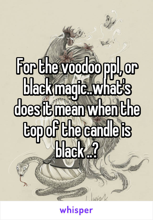 For the voodoo ppl, or black magic..what's does it mean when the top of the candle is black ..?