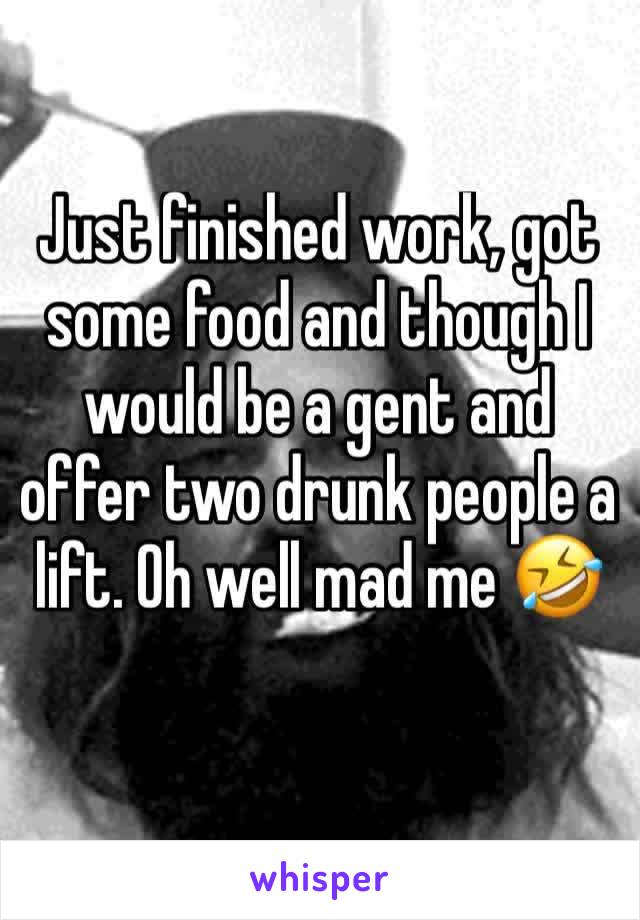 Just finished work, got some food and though I would be a gent and offer two drunk people a lift. Oh well mad me 🤣