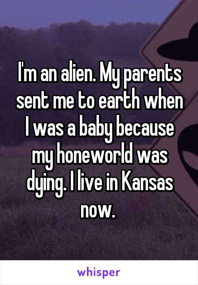 I'm an alien. My parents sent me to earth when I was a baby because my honeworld was dying. I live in Kansas now. 