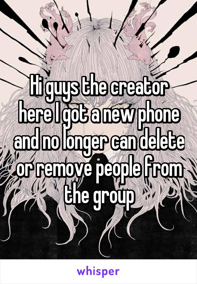 Hi guys the creator here I got a new phone and no longer can delete or remove people from the group